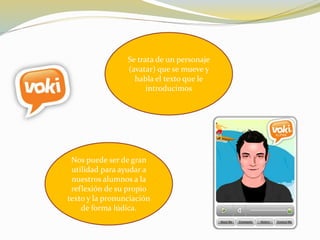 Se trata de un personaje
(avatar) que se mueve y
habla el texto que le
introducimos
Nos puede ser de gran
utilidad para ayudar a
nuestros alumnos a la
reflexión de su propio
texto y la pronunciación
de forma lúdica.
 