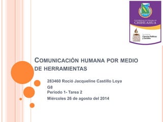 COMUNICACIÓN HUMANA POR MEDIO 
DE HERRAMIENTAS 
283460 Roció Jacqueline Castillo Loya 
G8 
Periodo 1- Tarea 2 
Miércoles 26 de agosto del 2014 
 