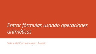 Entrar fórmulas usando operaciones 
aritméticas 
Selene del Carmen Navarro Rosado 
 