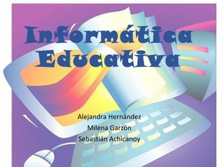 Informática 
Educativa 
Alejandra Hernández 
Milena Garzón 
Sebastián Achicanoy 
 