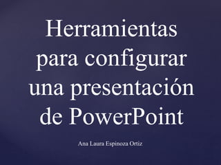 Herramientas 
para configurar 
una presentación 
de PowerPoint 
Ana Laura Espinoza Ortiz 
 