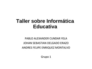Taller sobre Informática 
Educativa 
PABLO ALEXANDER CUNDAR YELA 
JOHAN SEBASTIAN DELGADO ERAZO 
ANDRES FELIPE ENRIQUEZ MONTALVO 
Grupo 1 
 