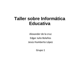 Taller sobre Informática 
Educativa 
Alexander de la cruz 
Edgar Julio Bolaños 
Jesús Humberto López 
Grupo 1 
 