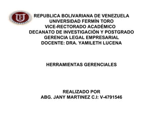REPUBLICA BOLIVARIANA DE VENEZUELA 
UNIVERSIDAD FERMÍN TORO 
VICE-RECTORADO ACADÉMICO 
DECANATO DE INVESTIGACIÓN Y POSTGRADO 
GERENCIA LEGAL EMPRESARIAL 
DOCENTE: DRA. YAMILETH LUCENA 
HERRAMIENTAS GERENCIALES 
REALIZADO POR 
ABG. JANY MARTINEZ C.I: V-4791546 
 