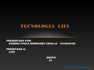 TECNOLOGIA LIFI 
PRESENTADO POR: 
SANDRA PAOLA BERMUDEZ CRIOLLO 1016046180 
PRESETADO A: 
LUIS 
GRUPO 
10 
http://lifisandrab.blogspot.com/ 
 