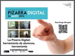 La Pizarra Digital:
herramienta de alumnos,
herramienta
competencial.
Raúl Diego Obregón
 