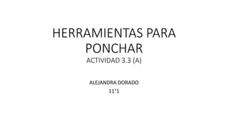 HERRAMIENTAS PARA
PONCHAR
ACTIVIDAD 3.3 (A)
ALEJANDRA DORADO
11°1
 