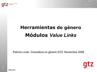 1
ValueLinks
Herramientas de género
Módulos Value Links
Patricia Lindo. Consultora en género GTZ. Noviembre 2008
 