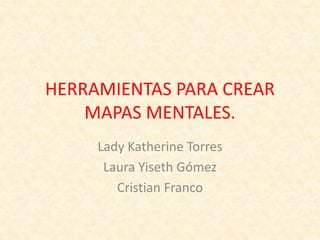 HERRAMIENTAS PARA CREAR
MAPAS MENTALES.
Lady Katherine Torres
Laura Yiseth Gómez
Cristian Franco
 
