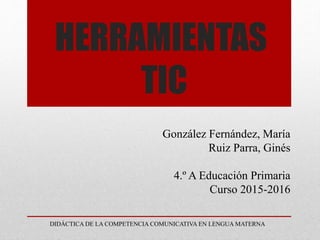 González Fernández, María
Ruiz Parra, Ginés
4.º A Educación Primaria
Curso 2015-2016
HERRAMIENTAS
TIC
DIDÁCTICA DE LA COMPETENCIA COMUNICATIVA EN LENGUA MATERNA
 