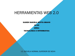 HERRAMIENTAS WEB 2.0
KAREN DANIELA MOTTA BRAVO
10-03
AREA:
TECNOLOGIA E INFORMATICA
I.E. ESCUELA NORMAL SUPERIOR DE NEIVA
 