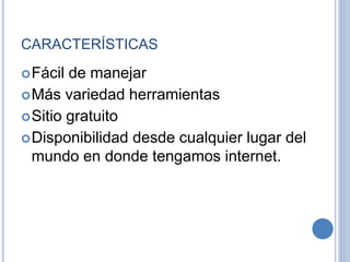 CARACTERÍSTICAS
Fácil de manejar
Más variedad herramientas
Sitio gratuito
Disponibilidad desde cualquier lugar del
mundo en donde tengamos internet.
 