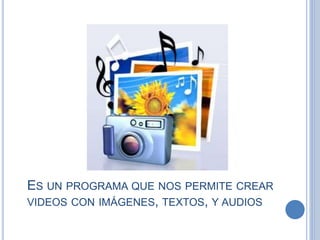 ES UN PROGRAMA QUE NOS PERMITE CREAR
VIDEOS CON IMÁGENES, TEXTOS, Y AUDIOS
 