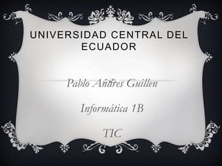 UNIVERSIDAD CENTRAL DEL
ECUADOR
Pablo Andres Guillen
Informática 1B
TIC
 