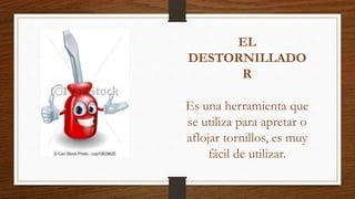EL
DESTORNILLADO
R
Es una herramienta que
se utiliza para apretar o
aflojar tornillos, es muy
fácil de utilizar.
 