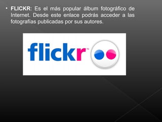 • FLICKR: Es el más popular álbum fotográfico de
Internet. Desde este enlace podrás acceder a las
fotografías publicadas por sus autores.
 