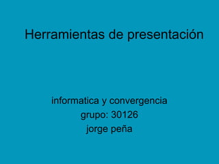 Herramientas de presentación
informatica y convergencia
grupo: 30126
jorge peña
 