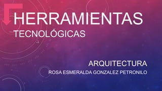 HERRAMIENTAS
TECNOLÓGICAS
ARQUITECTURA
ROSA ESMERALDA GONZALEZ PETRONILO
 