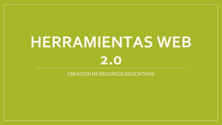 HERRAMIENTAS WEB
2.0
CREACIÓN DE RECURSOS EDUCATIVOS
 