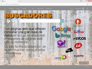BUSCADORES
Son páginas web que ofrecen
consultar una gran base de
datos en la cual se relacionan
direcciones de páginas web
con su contenido.
Su uso facilita la obtención de
la información sobre el tema
nos interesa.
 