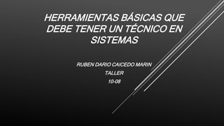 HERRAMIENTAS BÁSICAS QUE
DEBE TENER UN TÉCNICO EN
SISTEMAS
RUBEN DARIO CAICEDO MARIN
TALLER
10-08
 