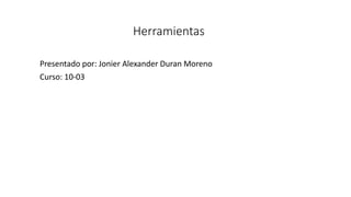 Herramientas
Presentado por: Jonier Alexander Duran Moreno
Curso: 10-03
 