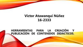 HERRAMIENTAS PARA LA CREACIÓN Y
PUBLICACIÓN DE CONTENIDOS DIDÁCTICOS.
Víctor Atawanqui Núñez
16-2333
 