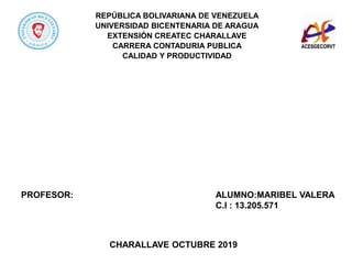 REPÚBLICA BOLIVARIANA DE VENEZUELA
UNIVERSIDAD BICENTENARIA DE ARAGUA
EXTENSIÓN CREATEC CHARALLAVE
CARRERA CONTADURIA PUBLICA
CALIDAD Y PRODUCTIVIDAD
PROFESOR: ALUMNO:MARIBEL VALERA
C.I : 13.205.571
CHARALLAVE OCTUBRE 2019
 
