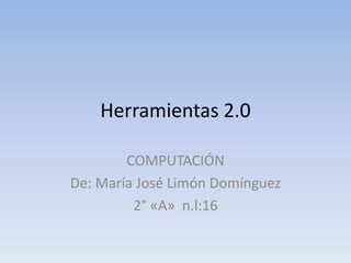 Herramientas 2.0
COMPUTACIÓN
De: María José Limón Domínguez
2° «A» n.l:16
 