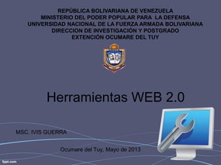 REPÚBLICA BOLIVARIANA DE VENEZUELA
MINISTERIO DEL PODER POPULAR PARA LA DEFENSA
UNIVERSIDAD NACIONAL DE LA FUERZA ARMADA BOLIVARIANA
DIRECCION DE INVESTIGACIÓN Y POSTGRADO
EXTENCIÓN OCUMARE DEL TUY

Herramientas WEB 2.0
MSC. IVIS GUERRA
Ocumare del Tuy, Mayo de 2013

 