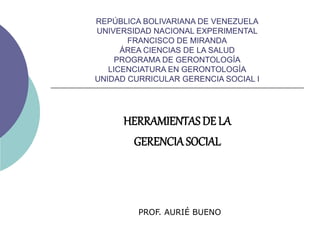 REPÚBLICA BOLIVARIANA DE VENEZUELA
UNIVERSIDAD NACIONAL EXPERIMENTAL
FRANCISCO DE MIRANDA
ÁREA CIENCIAS DE LA SALUD
PROGRAMA DE GERONTOLOGÍA
LICENCIATURA EN GERONTOLOGÍA
UNIDAD CURRICULAR GERENCIA SOCIAL I
HERRAMIENTASDE LA
GERENCIASOCIAL
PROF. AURIÉ BUENO
 