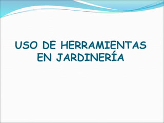 USO DE HERRAMIENTAS
EN JARDINERÍA
 