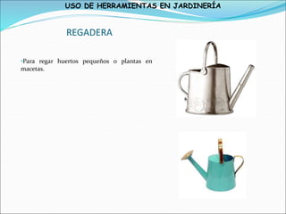 USO DE HERRAMIENTAS EN JARDINERÍA
REGADERA
•Para regar huertos pequeños o plantas en
macetas.
 