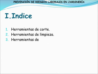 I.Indice
1. Herramientas de corte.
2. Herramientas de limpieza.
3. Herramientas de
PREVENCIÓN DE RIESGOS LABORALES EN JARDINERÍA
 