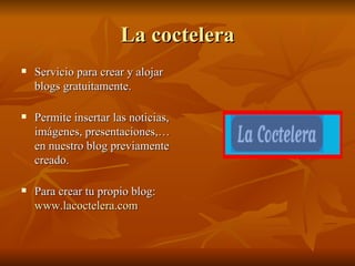 La coctelera Servicio para crear y alojar blogs gratuitamente. Permite insertar las noticias, imágenes, presentaciones,…en nuestro blog previamente creado. Para crear tu propio blog:  www.lacoctelera.com 