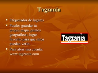 Tagzania Etiquetador de lugares Puedes guardar tu propio mapa ,puntos geográficos, lugar favorito para que otros puedan verlo. Para abrir una cuenta:  www.tagzania.com 