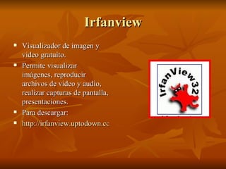 Irfanview Visualizador de imagen y video gratuito. Permite visualizar imágenes, reproducir archivos de video y audio, realizar capturas de pantalla, presentaciones. Para descargar: http://irfanview.uptodown.com/ 