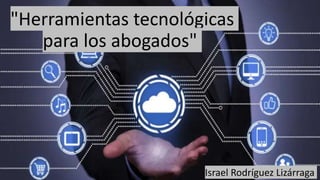 "Herramientas tecnológicas
para los abogados"
Israel Rodríguez Lizárraga
 