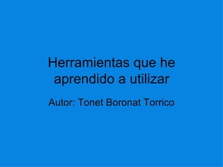 Herramientas que he aprendido a utilizar Autor: Tonet Boronat Torrico 