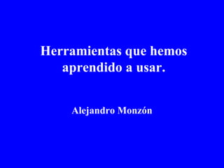Herramientas que hemos aprendido a usar. Alejandro   Monzón 
