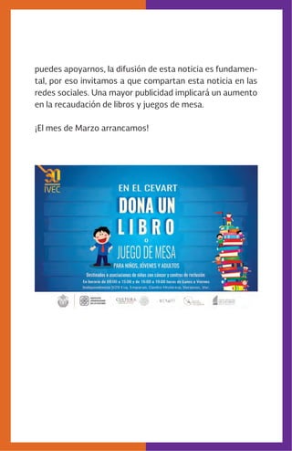 puedes apoyarnos, la difusión de esta noticia es fundamen-
tal, por eso invitamos a que compartan esta noticia en las
redes sociales. Una mayor publicidad implicará un aumento
en la recaudación de libros y juegos de mesa.
¡El mes de Marzo arrancamos!
 