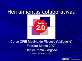 Herramientas colaborativas Curso CFIE Medina de Rioseco (Valladolid) Febrero-Marzo 2007 Daniel Primo Gorgoso www.5lineas.com   Licencia de uso 