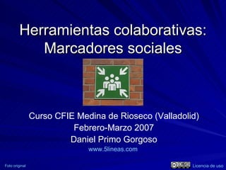 Herramientas colaborativas: Marcadores sociales Curso CFIE Medina de Rioseco (Valladolid) Febrero-Marzo 2007 Daniel Primo Gorgoso www.5lineas.com   Foto original Licencia de uso 
