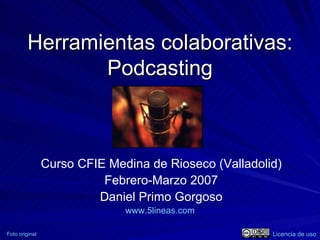 Herramientas colaborativas: Podcasting Curso CFIE Medina de Rioseco (Valladolid) Febrero-Marzo 2007 Daniel Primo Gorgoso www.5lineas.com   Foto original Licencia de uso 