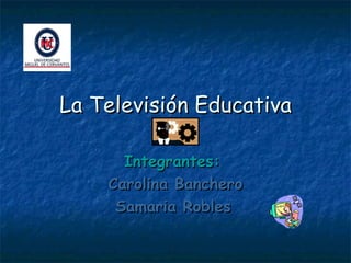 La Televisión Educativa Integrantes:   Carolina Banchero Samaria Robles   