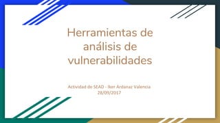 Herramientas de
análisis de
vulnerabilidades
Actividad de SEAD - Iker Ardanaz Valencia
28/09/2017
 