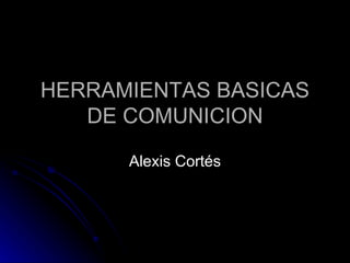 HERRAMIENTAS BASICAS DE COMUNICION Alexis Cortés 