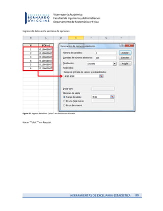HERRAMIENTAS DE EXCEL PARA ESTADÍSTICA 80
Vicerrectoría Académica
Facultad de Ingeniería y Administración
Departamento de Matemática y Física
Ingreso de datos en la ventana de opciones:
Figura 91. Ingreso de tabla a “priori” en distribución discreta.
Hacer ““click”” en Aceptar.
 