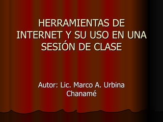 HERRAMIENTAS DE INTERNET Y SU USO EN UNA SESIÓN DE CLASE Autor: Lic. Marco A. Urbina Chanamé 