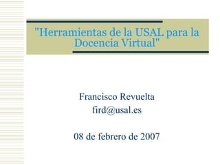 &quot;Herramientas de la USAL para la Docencia Virtual&quot; Francisco Revuelta [email_address] 08 de febrero de 2007 